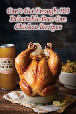 Can't Get Enough: 103 Delectable Beer Can Chicken Recipes by Nook Mash, The Nosh