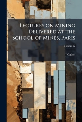Lectures on Mining Delivered at the School of Mines, Paris; Volume 02 by Callon, J.