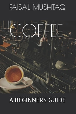 Coffee: A Beginners Guide by Mushtaq, Faisal