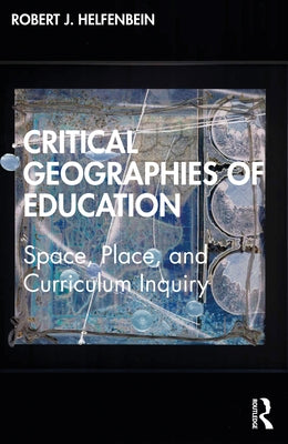 Critical Geographies of Education: Space, Place, and Curriculum Inquiry by Helfenbein, Robert J.