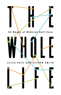 The Whole Life: 52 Weeks of Biblical Self-Care by Huie, Eliza