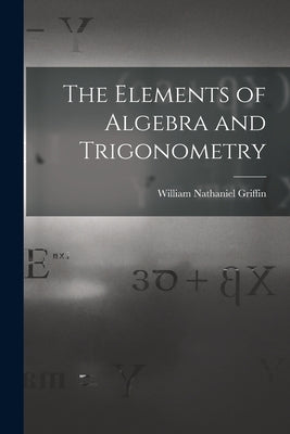 The Elements of Algebra and Trigonometry by Griffin, William Nathaniel