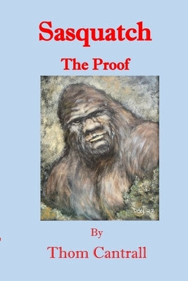 Sasquatch: The Proof by Cantrall, Thom