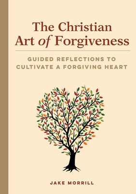 The Christian Art of Forgiveness: Guided Reflections to Cultivate a Forgiving Heart by Morrill, Jake