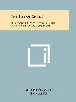 The Life of Christ: Our Lord's Life with Lessons in His Own Words for Our Life Today by O'Connell, John P.
