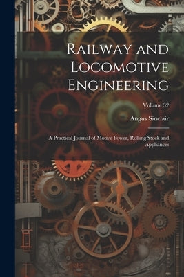 Railway and Locomotive Engineering: A Practical Journal of Motive Power, Rolling Stock and Appliances; Volume 32 by Sinclair, Angus