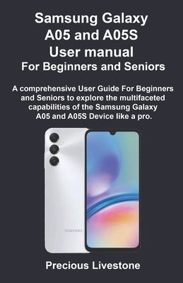 Samsung Galaxy A05 and A05S User manual For Beginners and Seniors: A comprehensive User Guide For Beginners and Seniors to explore the multifaceted ca by Livestone, Precious
