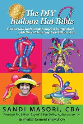 The DIY Balloon Hat Bible: How To Wow Your Friends and Impress Your Relatives With 40+ Amazing Easy Balloon Hats by Masori, Sandi