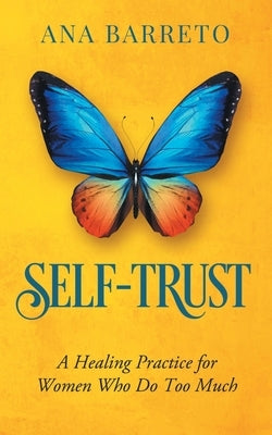 Self-Trust: A Healing Practice for Women Who Do Too Much by Barreto, Ana