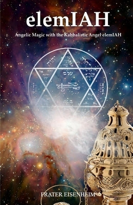 elemIAH: Angelic Magic with the Kabbalistic Angel elemIAH by Eisenheim, Frater