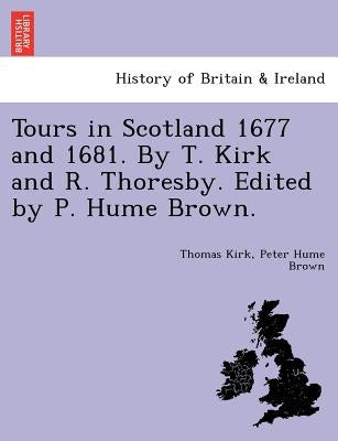 Tours in Scotland 1677 and 1681. by T. Kirk and R. Thoresby. Edited by P. Hume Brown. by Kirk, Thomas