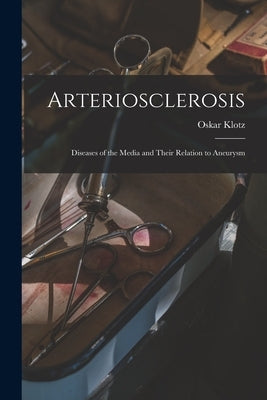 Arteriosclerosis; Diseases of the Media and Their Relation to Aneurysm by Klotz, Oskar 1878-1936