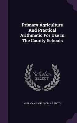 Primary Agriculture and Practical Arithmetic for Use in the County Schools by Haselwood, John Adam