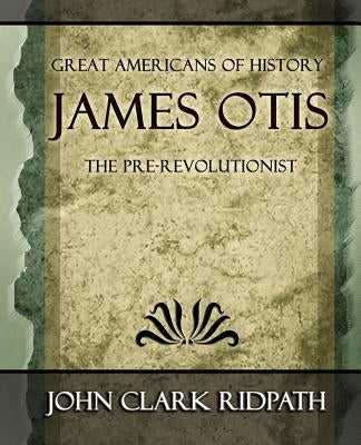 James Otis the Pre-Revolutionist - 1903 by John Clark Ridpath, Clark Ridpath