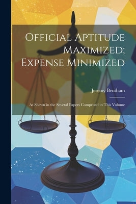 Official Aptitude Maximized; Expense Minimized: As Shewn in the Several Papers Comprised in This Volume by Bentham, Jeremy