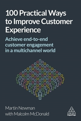 100 Practical Ways to Improve Customer Experience: Achieve End-To-End Customer Engagement in a Multichannel World by Newman, Martin
