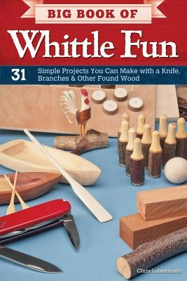 Big Book of Whittle Fun: 31 Simple Projects You Can Make with a Knife, Branches & Other Found Wood by Lubkemann, Chris