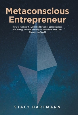 Metaconscious Entrepreneur: How to Harness the Unlimited Power of Consciousness and Energy to Grow a Wildly Successful Business That Changes the W by Hartmann, Stacy