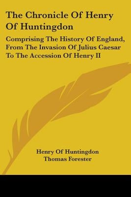 The Chronicle Of Henry Of Huntingdon: Comprising The History Of England, From The Invasion Of Julius Caesar To The Accession Of Henry II: Also, The Ac by Huntingdon, Henry Of