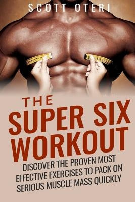 The Super Six Workout: Discover The Proven Best Exercises To Pack On Serious Muscle Mass Quickly by Oteri, Scott