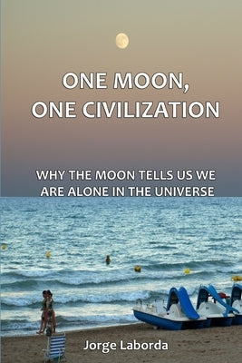One Moon, One Civilization. Why the Moon tells us we are alone in the Universe by Laborda, Jorge