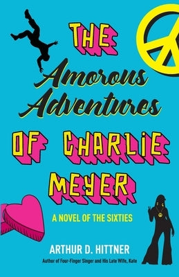 The Amorous Adventures of Charlie Meyer: A Novel of the Sixties by Hittner, Arthur D.