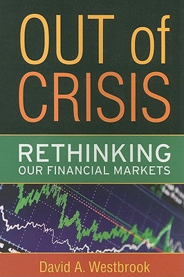 Out of Crisis: Rethinking Our Financial Markets by Westbrook, David A.