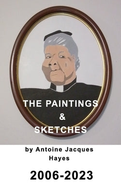 The Paintings and Sketches by Antoine Jacques Hayes 2006-2023 by Hayes, Antoine Jacques