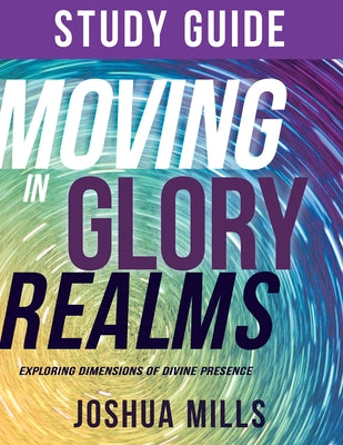 Moving in Glory Realms Study Guide: Exploring Dimensions of Divine Presence by Mills, Joshua