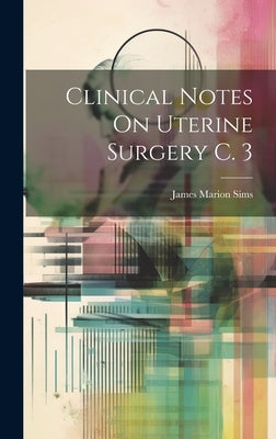 Clinical Notes On Uterine Surgery C. 3 by Sims, James Marion