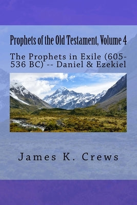Prophets of the Old Testament, Volume 4: The Prophets in Exile (605-536 BC) -- Daniel & Ezekiel by Crews, James K.