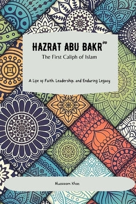 Hazrat Abu Bakr (RA): The First Caliph of Islam: A Life of Faith, Leadership, and Enduring Legacy by Muazzam, Hajra