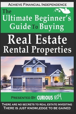 Buying Real Estate Rental Properties: The Ultimate Beginner's Guide to Buying Real Estate Rental Properties by Roy, Curious