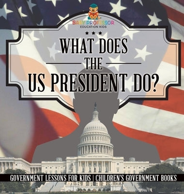 What Does the US President Do? Government Lessons for Kids Children's Government Books by Baby Professor