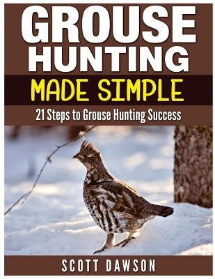 Grouse Hunting Made Simple: 21 Steps to Grouse Hunting Success by Dawson, Scott