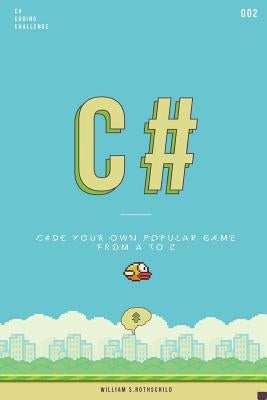 C# flappy bird: Learn by coding your own popular game - Gain amazing experience by coding your first video game in less than an hour by Rothschild, William S.