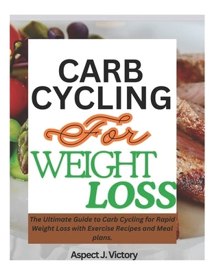 Carb Cycling for Weight Loss: The Ultimate Guide to Carb Cycling for Rapid Weight Loss with Exercise Recipes and Meal plans. by Victory, Aspect J.