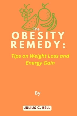 The Obesity Remedy: Tips on Weight Loss and Energy Gain by Bell, Julius C.