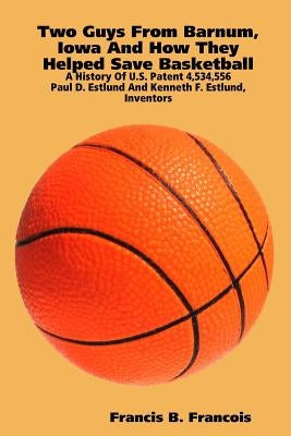 Two Guys From Barnum, Iowa And How They Helped Save Basketball: A History Of U.S. Patent 4,534,556: Paul D. Estlund And Kenneth F. Estlund, Inventors by Francois, Francis B.