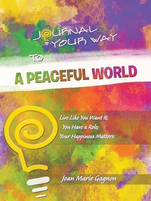 Journal Your Way To A Peaceful World: Live Like You Want It; You Have a Role; Your Happiness Matters by Gagnon, Joan Marie