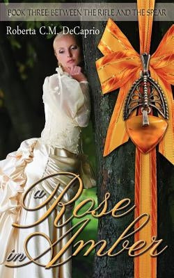 A Rose in Amber by Decaprio, Roberta C. M.