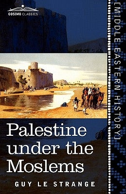 Palestine Under the Moslems: A Description of Syria and the Holy Land from A.D. 650 to 1500 by Le Strange, Guy