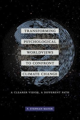 Transforming Psychological Worldviews to Confront Climate Change: A Clearer Vision, a Different Path by Mayer, F. Stephan