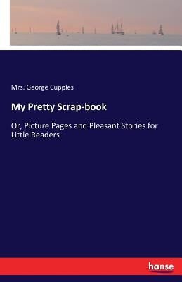 My Pretty Scrap-book: Or, Picture Pages and Pleasant Stories for Little Readers by Cupples, George