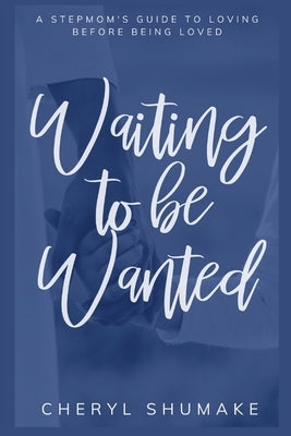 Waiting to be Wanted: A Stepmom's Guide to Loving Before Being Loved by Shumake, Cheryl