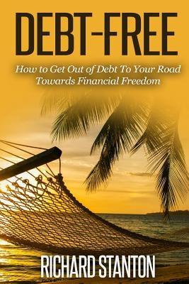 Debt-Free: How to Get Out of Debt To Your Road Towards Financial Freedom by Stanton, Richard
