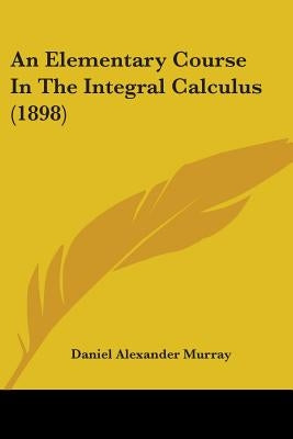 An Elementary Course In The Integral Calculus (1898) by Murray, Daniel Alexander