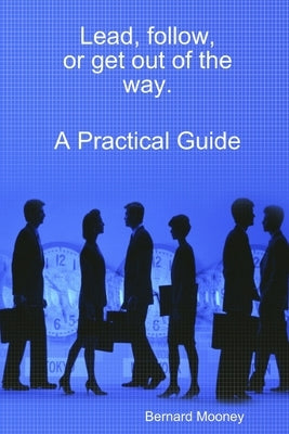 Lead, follow, or get out of the way. A Practical Guide by Mooney, Bernard