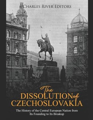 The Dissolution of Czechoslovakia: The History of the Central European Nation from Its Founding to Its Breakup by Charles River