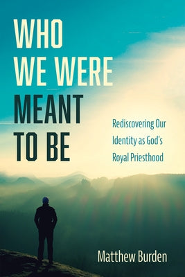 Who We Were Meant to Be: Rediscovering Our Identity as God's Royal Priesthood by Burden, Matthew